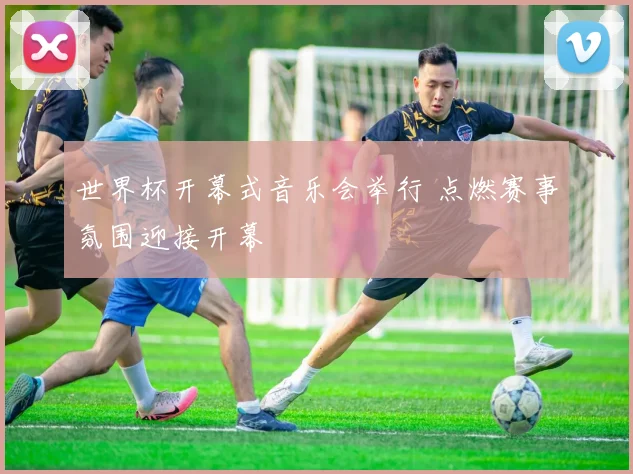 世界杯开幕式音乐会举行 点燃赛事氛围迎接开幕
