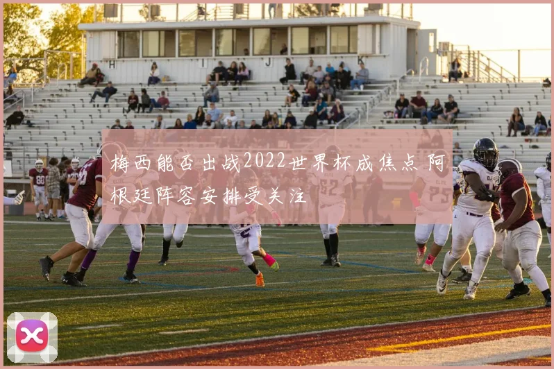 梅西能否出战2022世界杯成焦点 阿根廷阵容安排受关注
