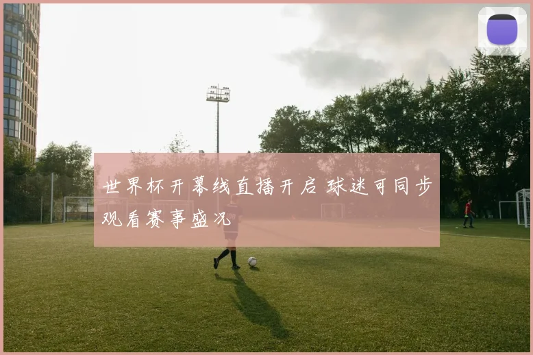 世界杯开幕线直播开启 球迷可同步观看赛事盛况