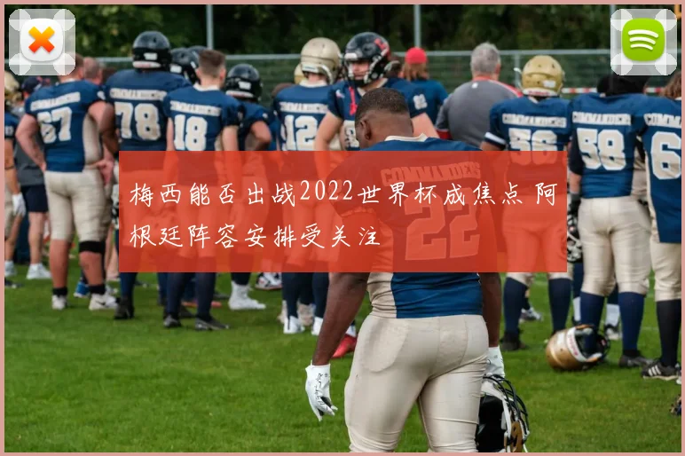 梅西能否出战2022世界杯成焦点 阿根廷阵容安排受关注