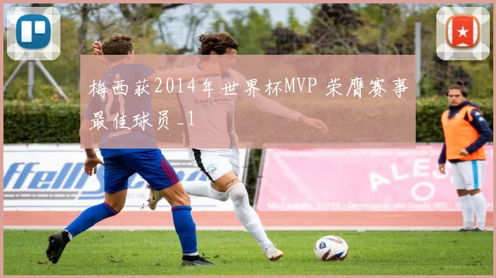 梅西获2014年世界杯MVP 荣膺赛事最佳球员_1